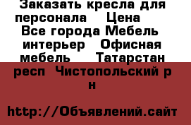 Заказать кресла для персонала  › Цена ­ 1 - Все города Мебель, интерьер » Офисная мебель   . Татарстан респ.,Чистопольский р-н